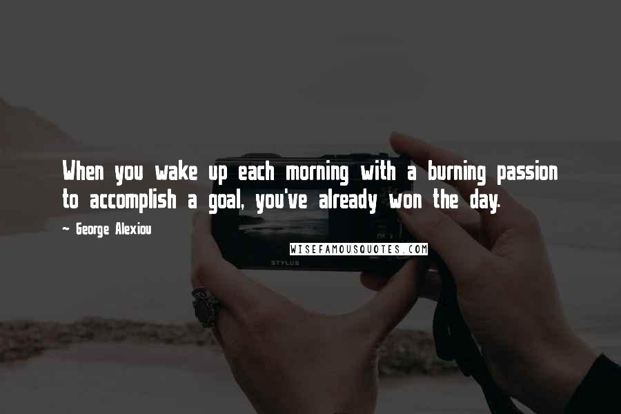 George Alexiou quotes: When you wake up each morning with a burning passion to accomplish a goal, you've already won the day.