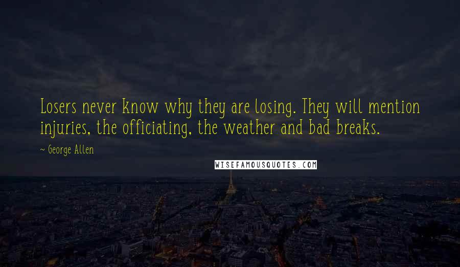 George Allen quotes: Losers never know why they are losing. They will mention injuries, the officiating, the weather and bad breaks. George Allen quotes: Losers never know why they are losing. They will mention injuries, the officiating, the weather and bad breaks.