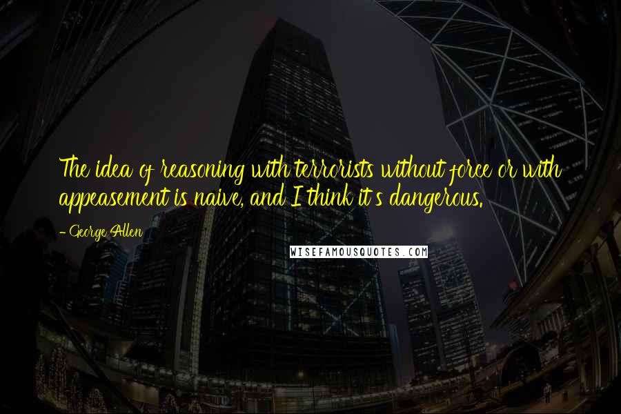 George Allen quotes: The idea of reasoning with terrorists without force or with appeasement is naive, and I think it's dangerous.