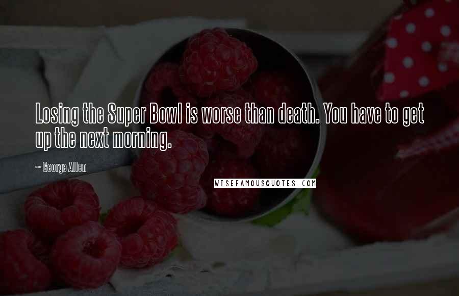 George Allen quotes: Losing the Super Bowl is worse than death. You have to get up the next morning.