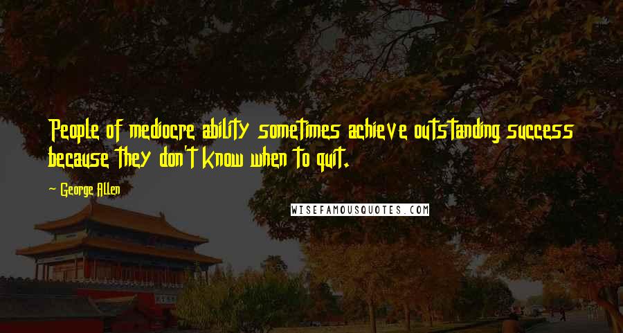 George Allen quotes: People of mediocre ability sometimes achieve outstanding success because they don't know when to quit.