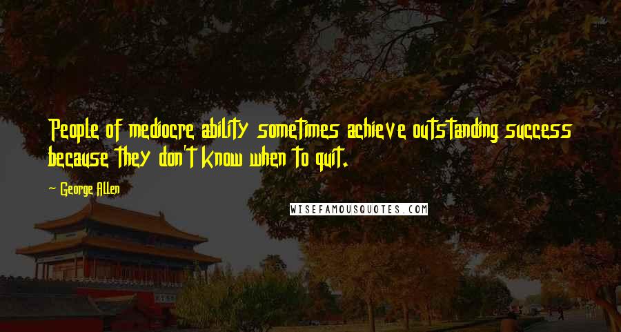 George Allen quotes: People of mediocre ability sometimes achieve outstanding success because they don't know when to quit. George Allen quotes: People of mediocre ability sometimes achieve outstanding success because they don't know when to quit.