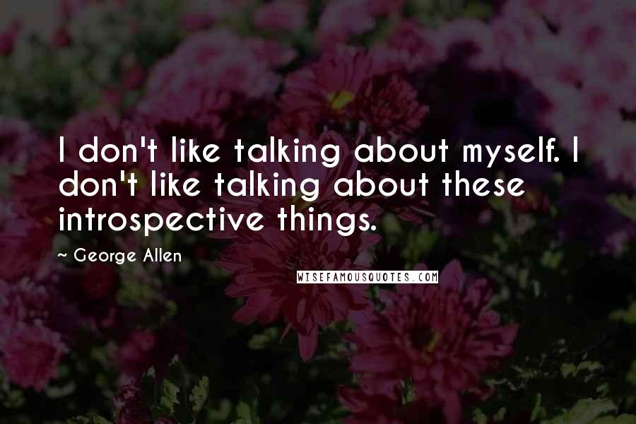 George Allen quotes: I don't like talking about myself. I don't like talking about these introspective things.