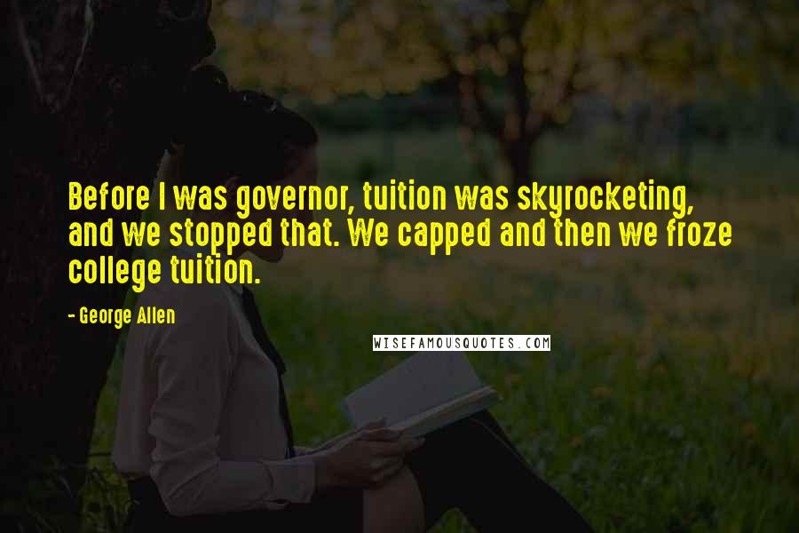 George Allen quotes: Before I was governor, tuition was skyrocketing, and we stopped that. We capped and then we froze college tuition. George Allen quotes: Before I was governor, tuition was skyrocketing, and we stopped that. We capped and then we froze college tuition.