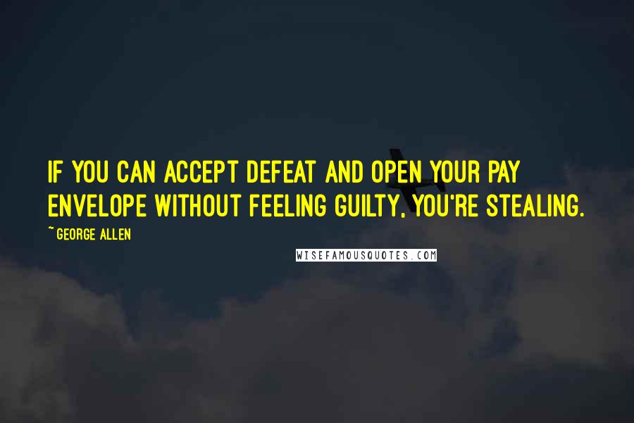 George Allen quotes: If you can accept defeat and open your pay envelope without feeling guilty, you're stealing.