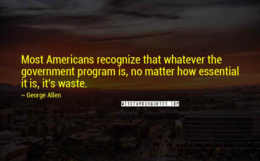 George Allen quotes: Most Americans recognize that whatever the government program is, no matter how essential it is, it's waste.