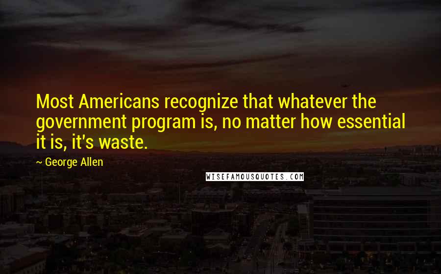 George Allen quotes: Most Americans recognize that whatever the government program is, no matter how essential it is, it's waste. George Allen quotes: Most Americans recognize that whatever the government program is, no matter how essential it is, it's waste.