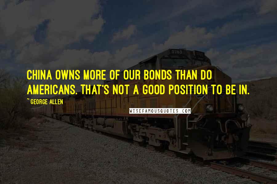 George Allen quotes: China owns more of our bonds than do Americans. That's not a good position to be in.