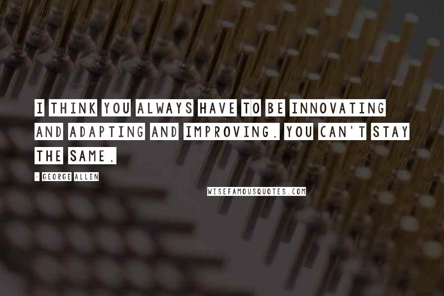 George Allen quotes: I think you always have to be innovating and adapting and improving. You can't stay the same.