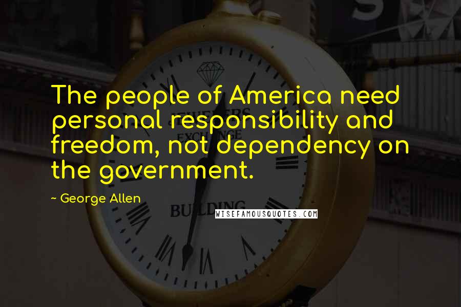 George Allen quotes: The people of America need personal responsibility and freedom, not dependency on the government.