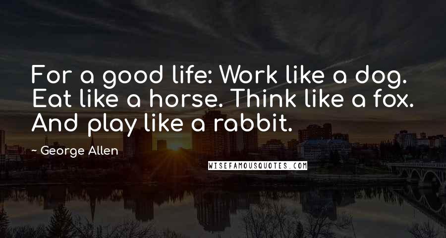 George Allen quotes: For a good life: Work like a dog. Eat like a horse. Think like a fox. And play like a rabbit.