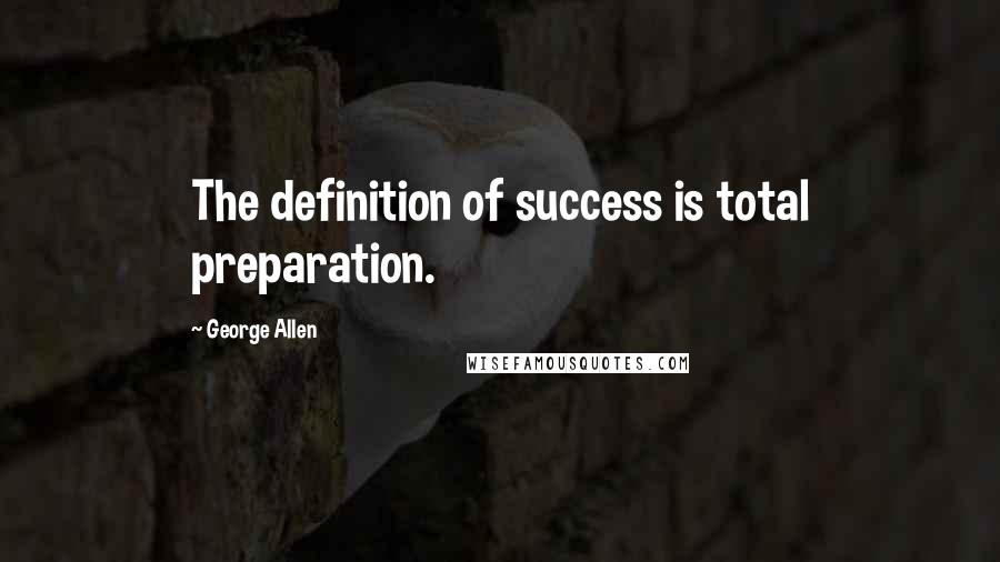 George Allen quotes: The definition of success is total preparation.