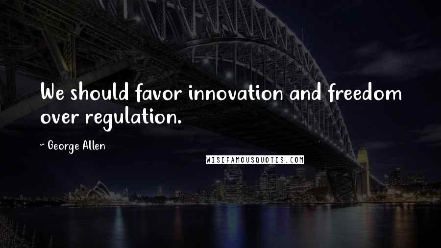 George Allen quotes: We should favor innovation and freedom over regulation.