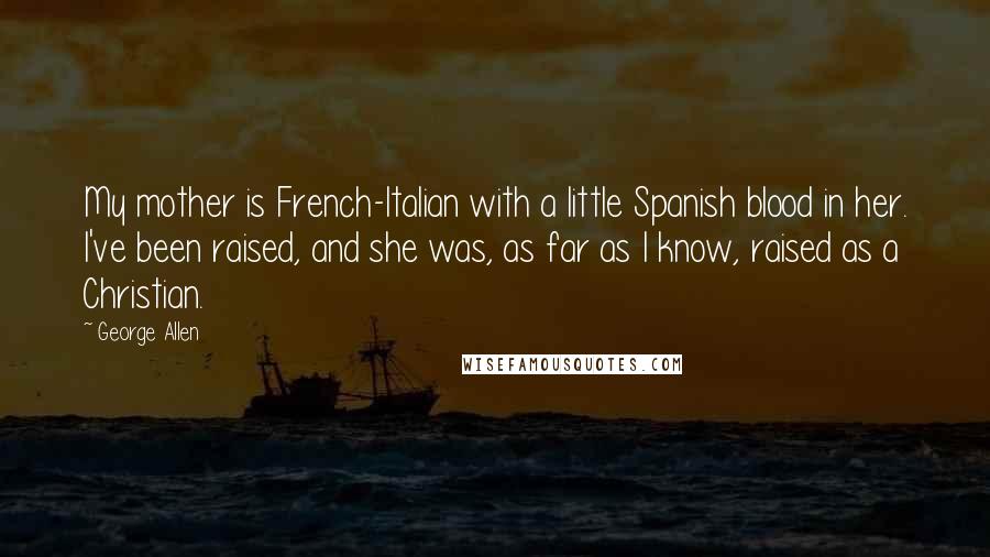 George Allen quotes: My mother is French-Italian with a little Spanish blood in her. I've been raised, and she was, as far as I know, raised as a Christian. George Allen quotes: My mother is French-Italian with a little Spanish blood in her. I've been raised, and she was, as far as I know, raised as a Christian.