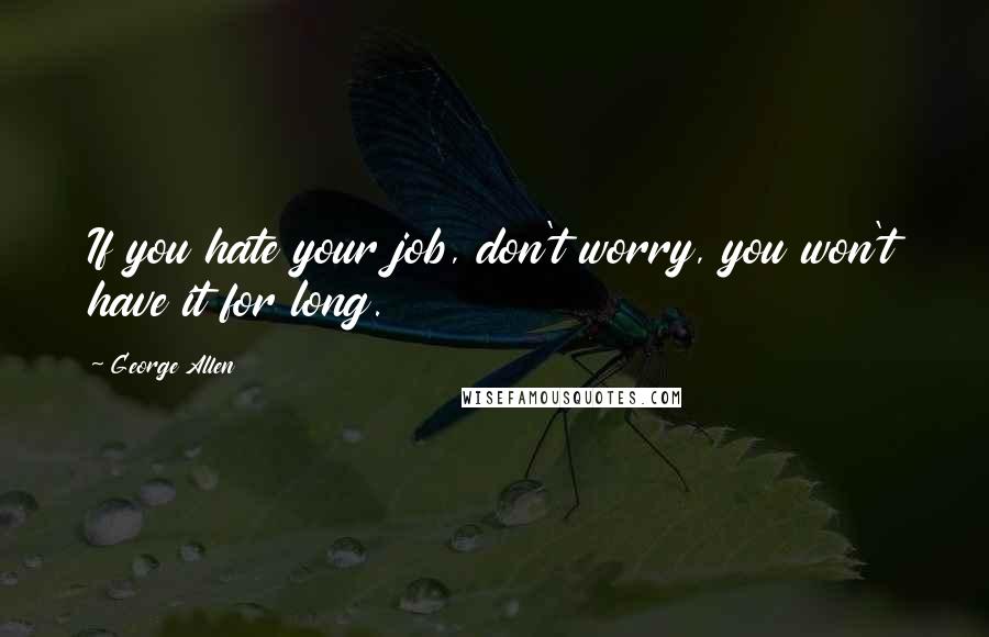 George Allen quotes: If you hate your job, don't worry, you won't have it for long.