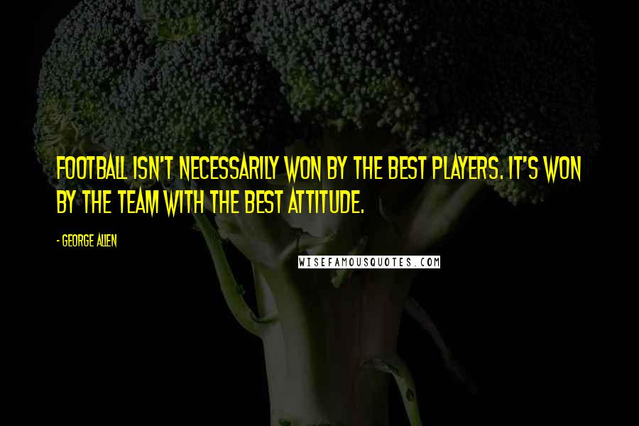 George Allen quotes: Football isn't necessarily won by the best players. It's won by the team with the best attitude.