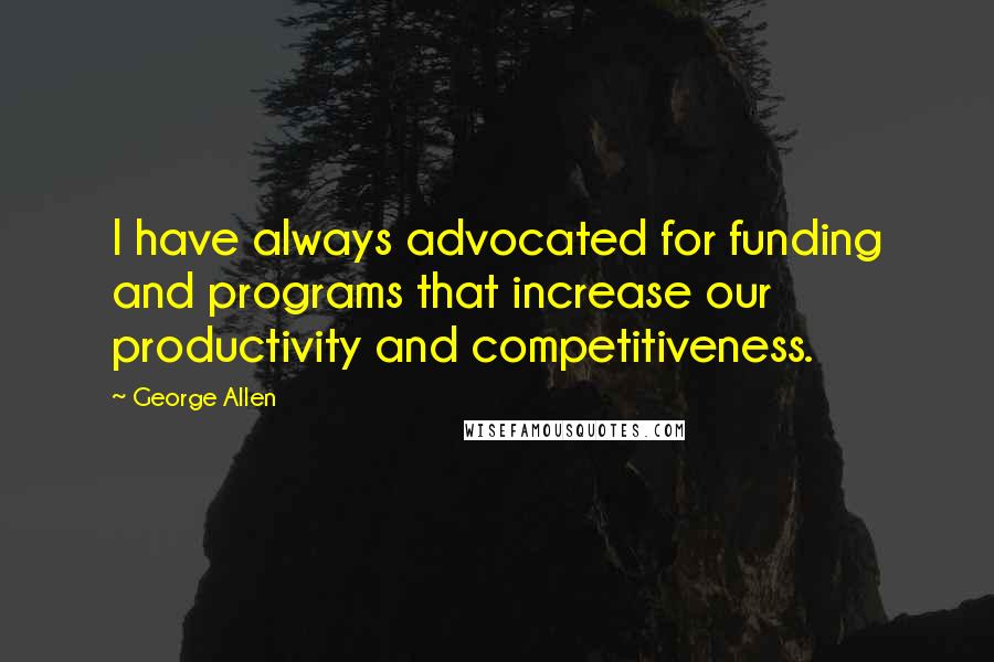 George Allen quotes: I have always advocated for funding and programs that increase our productivity and competitiveness. George Allen quotes: I have always advocated for funding and programs that increase our productivity and competitiveness.