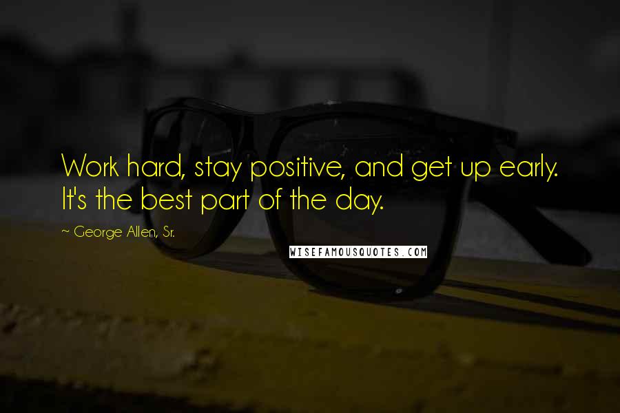 George Allen, Sr. quotes: Work hard, stay positive, and get up early. It's the best part of the day.