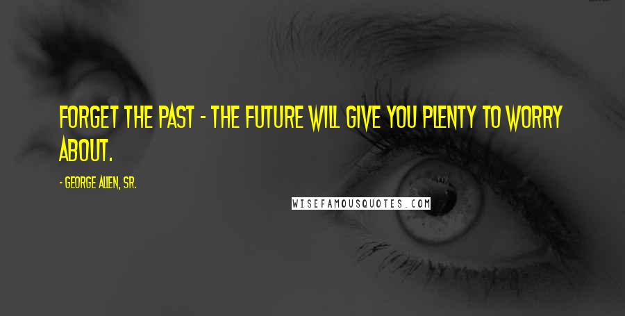 George Allen, Sr. quotes: Forget the past - the future will give you plenty to worry about.