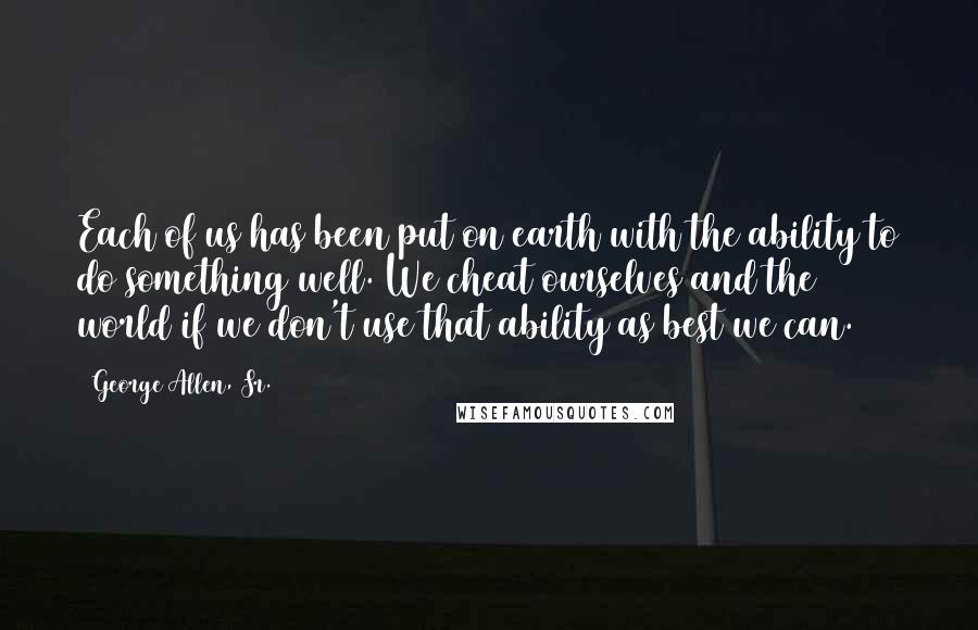 George Allen, Sr. quotes: Each of us has been put on earth with the ability to do something well. We cheat ourselves and the world if we don't use that ability as best we