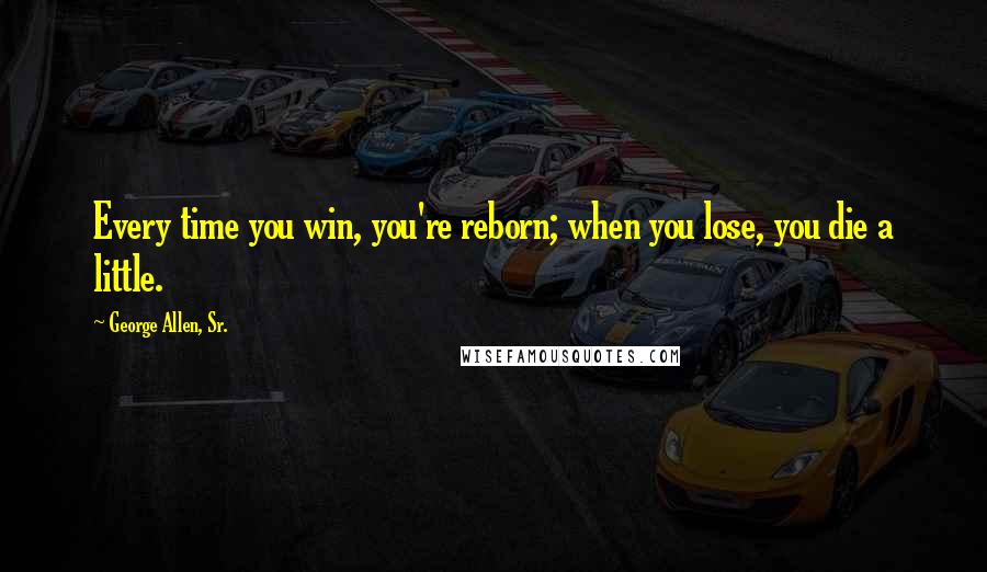 George Allen, Sr. quotes: Every time you win, you're reborn; when you lose, you die a little.