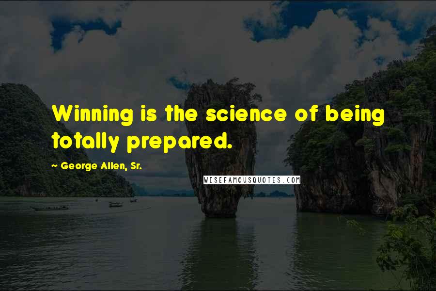 George Allen, Sr. quotes: Winning is the science of being totally prepared.