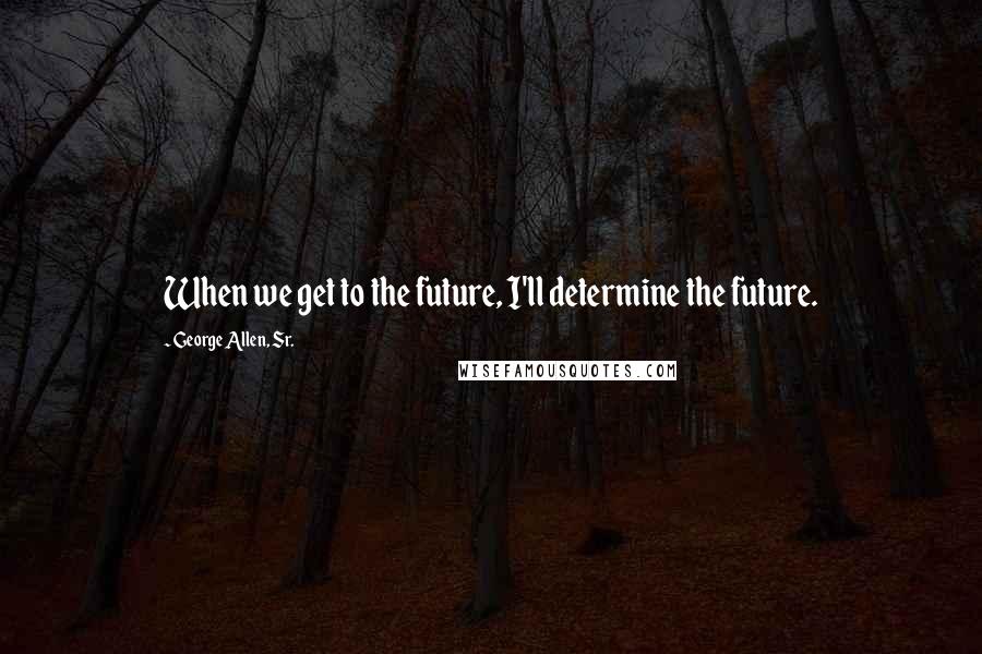 George Allen, Sr. quotes: When we get to the future, I'll determine the future.