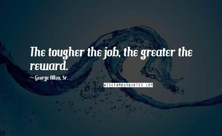 George Allen, Sr. quotes: The tougher the job, the greater the reward.