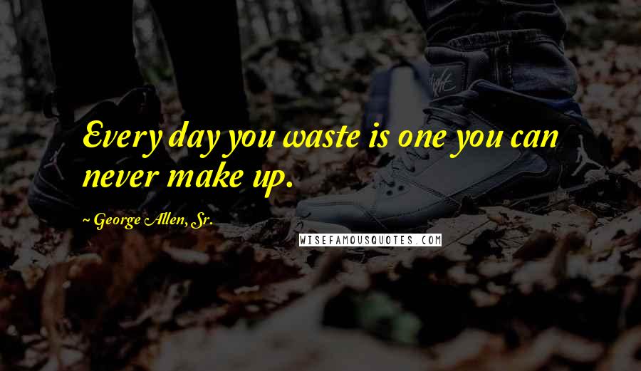 George Allen, Sr. quotes: Every day you waste is one you can never make up.