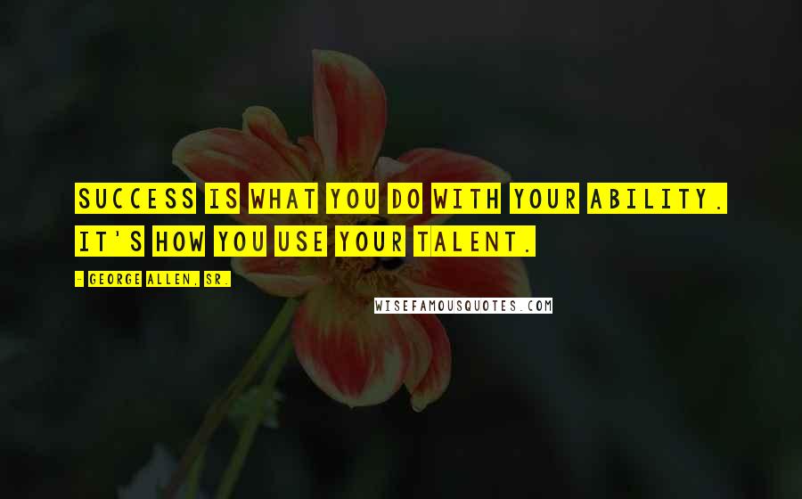 George Allen, Sr. quotes: Success is what you do with your ability. It's how you use your talent.