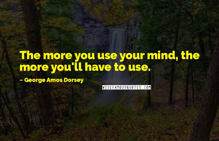 George Amos Dorsey quotes: The more you use your mind, the more you'll have to use.