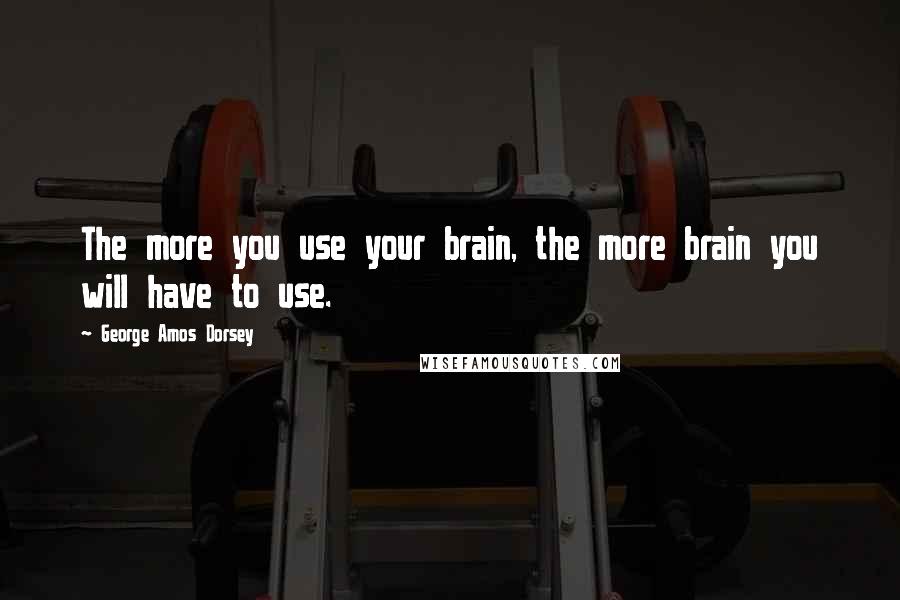 George Amos Dorsey quotes: The more you use your brain, the more brain you will have to use.