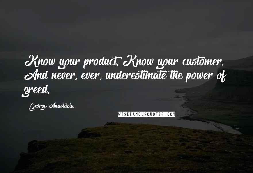George Anastasia quotes: Know your product. Know your customer. And never, ever, underestimate the power of greed.