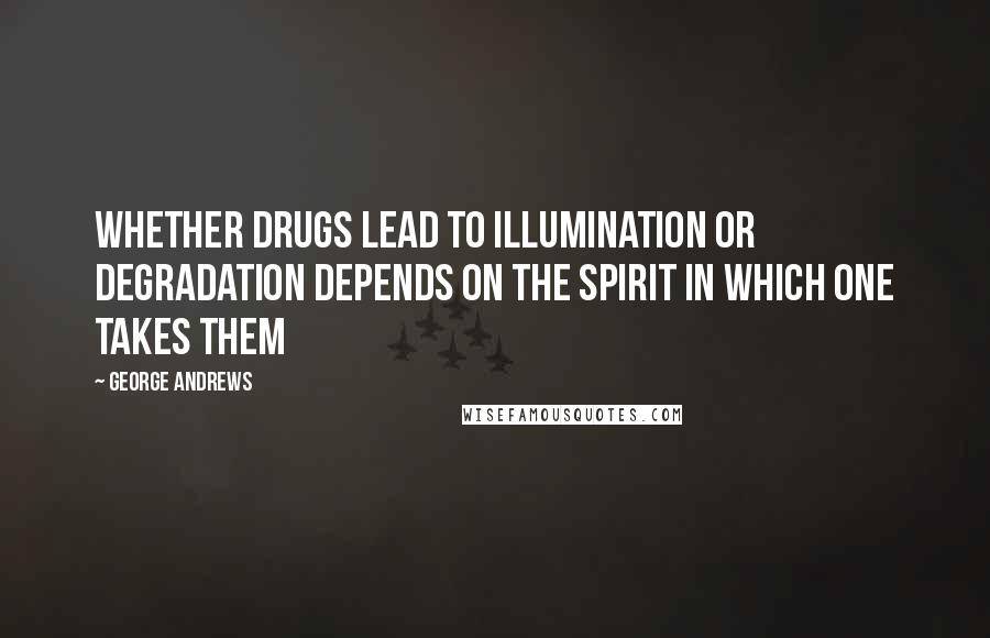 George Andrews quotes: Whether drugs lead to illumination or degradation depends on the spirit in which one takes them