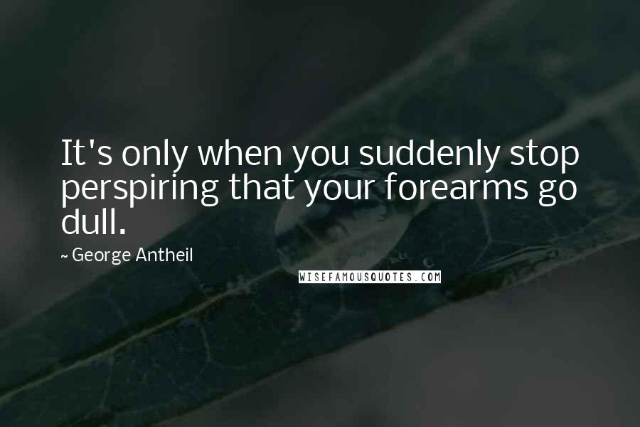 George Antheil quotes: It's only when you suddenly stop perspiring that your forearms go dull.