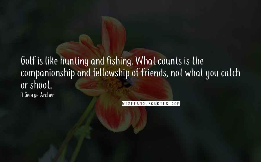 George Archer quotes: Golf is like hunting and fishing. What counts is the companionship and fellowship of friends, not what you catch or shoot.