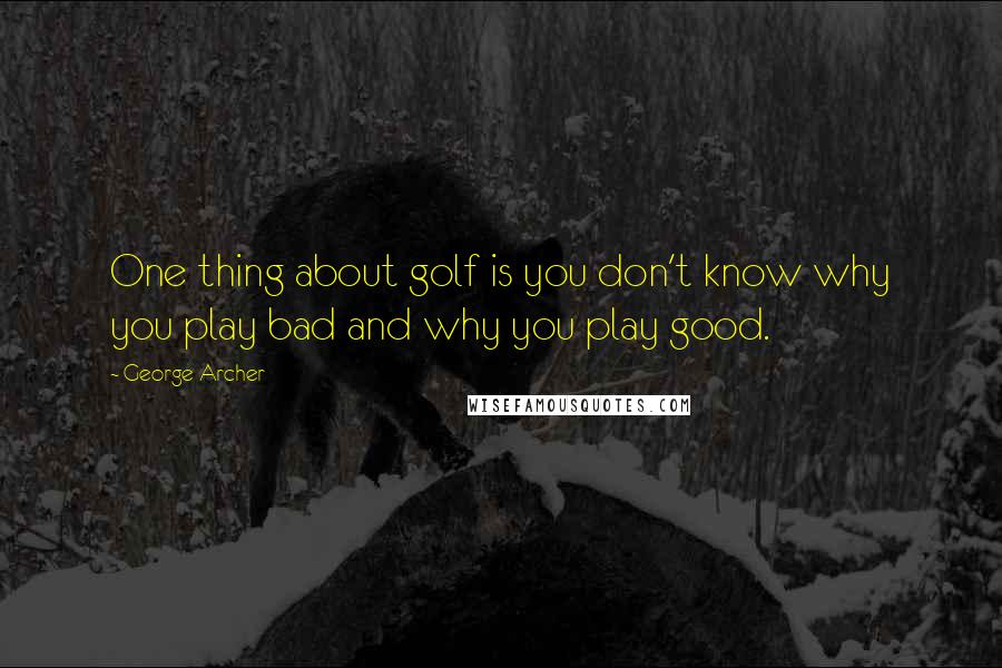 George Archer quotes: One thing about golf is you don't know why you play bad and why you play good.