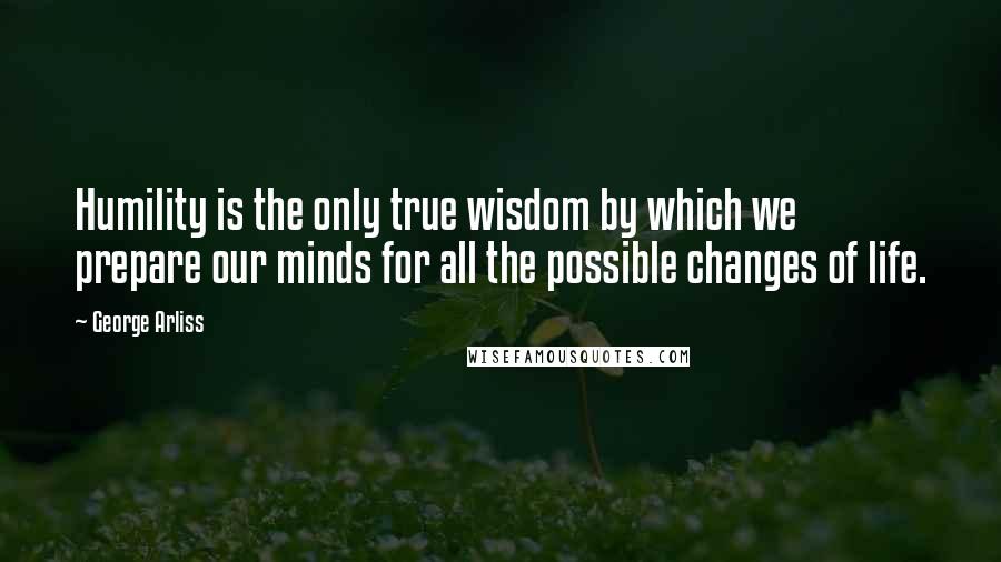 George Arliss quotes: Humility is the only true wisdom by which we prepare our minds for all the possible changes of life.