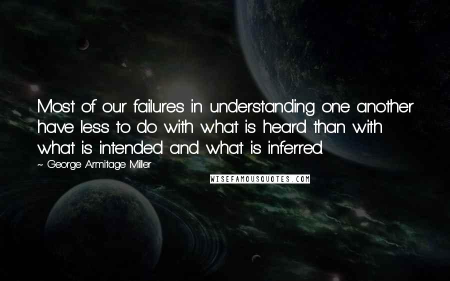 George Armitage Miller quotes: Most of our failures in understanding one another have less to do with what is heard than with what is intended and what is inferred. George Armitage Miller quotes: Most of our failures in understanding one another have less to do with what is heard than with what is intended and what is inferred.