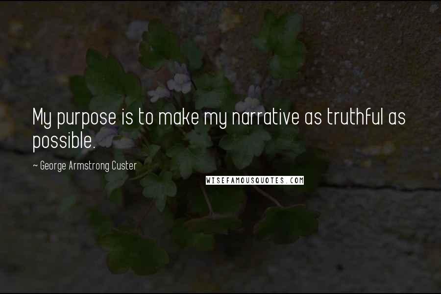 George Armstrong Custer quotes: My purpose is to make my narrative as truthful as possible.