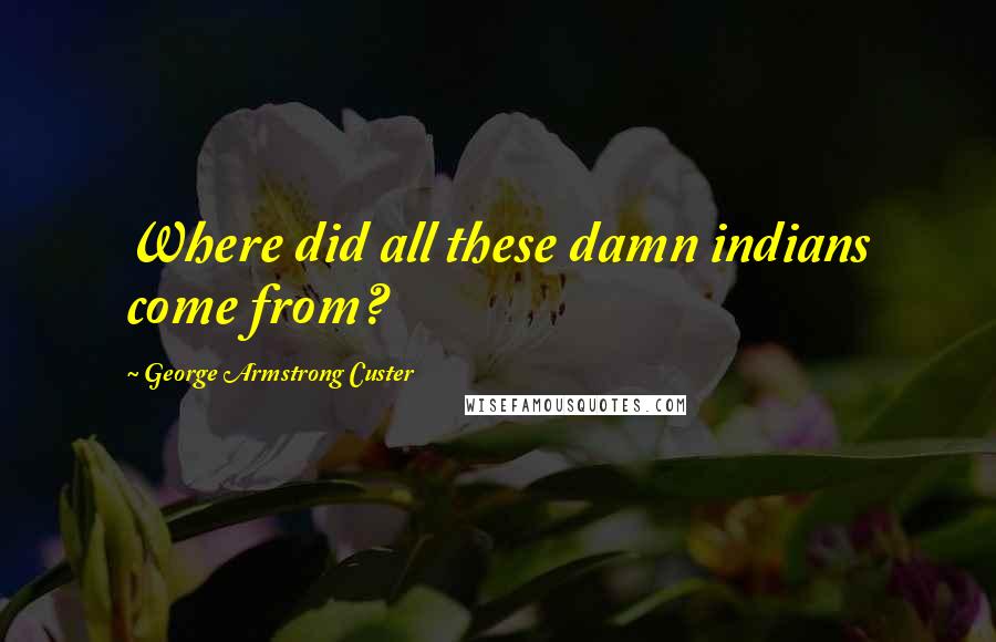 George Armstrong Custer quotes: Where did all these damn indians come from?