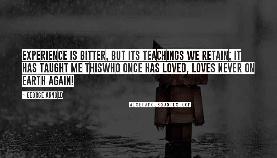 George Arnold quotes: Experience is bitter, but its teachings we retain; It has taught me thiswho once has loved, loves never on earth again!