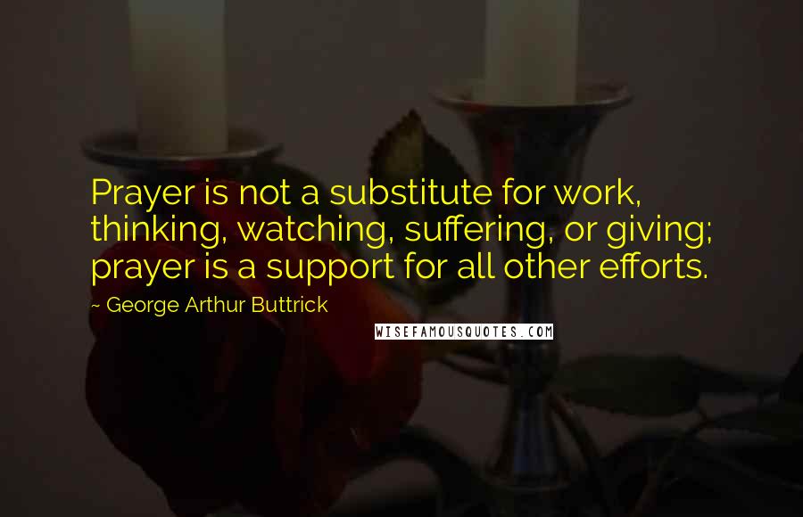 George Arthur Buttrick quotes: Prayer is not a substitute for work, thinking, watching, suffering, or giving; prayer is a support for all other efforts.