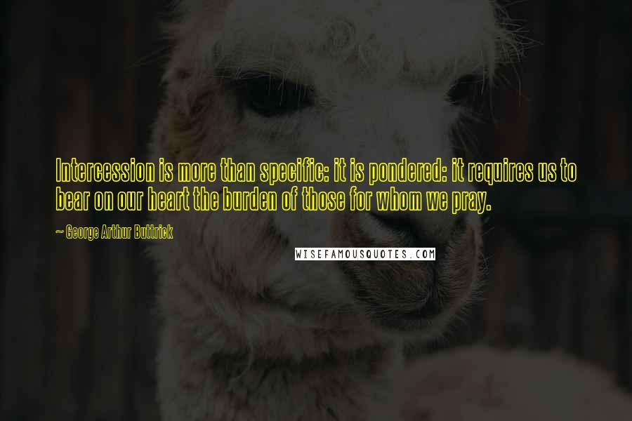 George Arthur Buttrick quotes: Intercession is more than specific: it is pondered: it requires us to bear on our heart the burden of those for whom we pray.