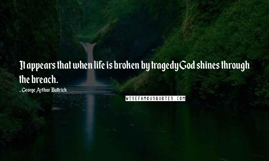 George Arthur Buttrick quotes: It appears that when life is broken by tragedy God shines through the breach.