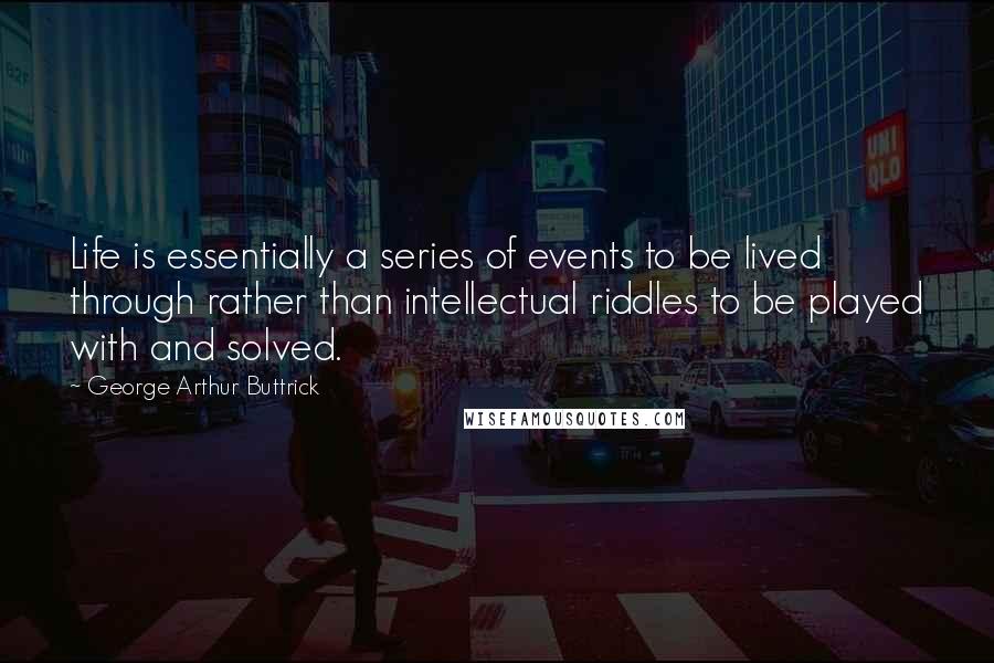 George Arthur Buttrick quotes: Life is essentially a series of events to be lived through rather than intellectual riddles to be played with and solved.