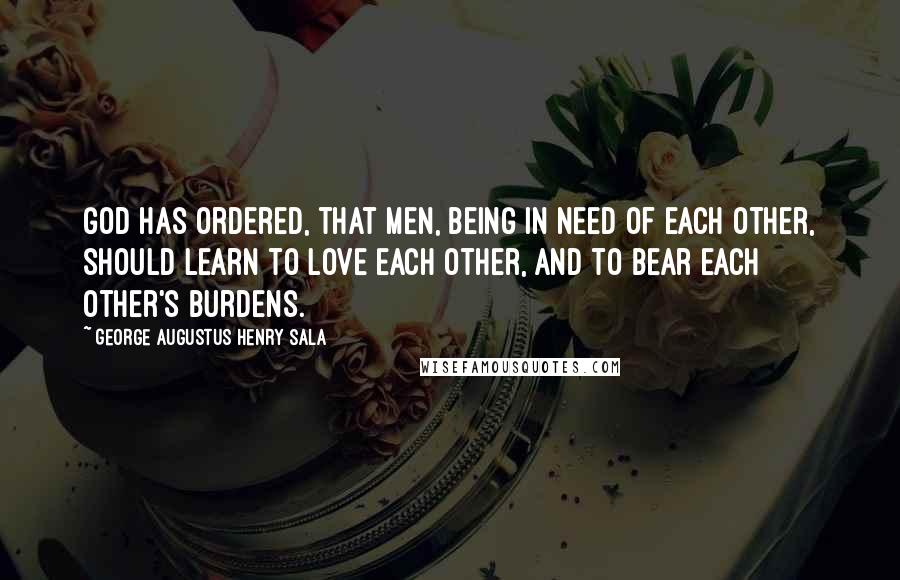 George Augustus Henry Sala quotes: God has ordered, that men, being in need of each other, should learn to love each other, and to bear each other's burdens.