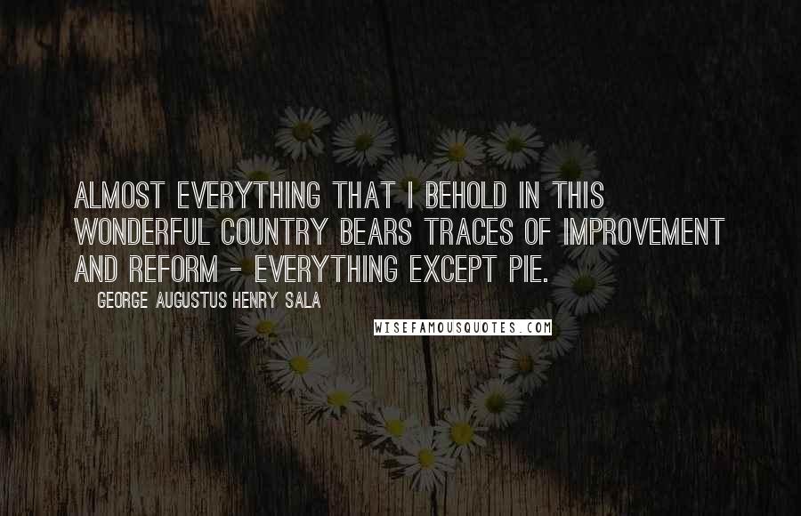 George Augustus Henry Sala quotes: Almost everything that I behold in this wonderful country bears traces of improvement and reform - everything except Pie. George Augustus Henry Sala quotes: Almost everything that I behold in this wonderful country bears traces of improvement and reform - everything except Pie.