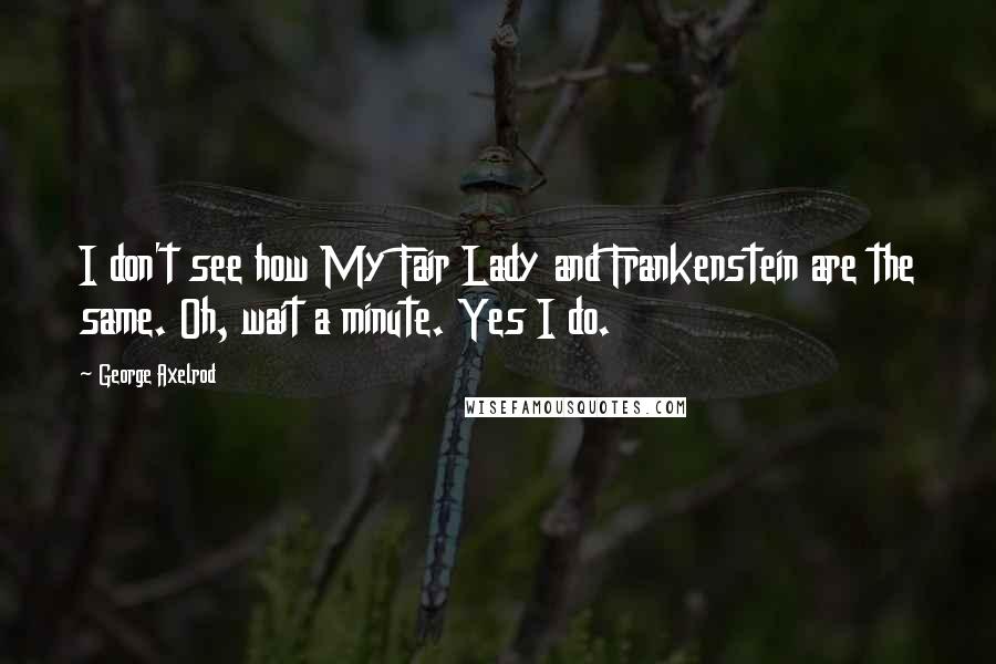 George Axelrod quotes: I don't see how My Fair Lady and Frankenstein are the same. Oh, wait a minute. Yes I do.