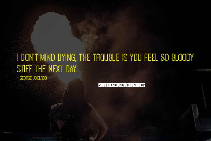 George Axelrod quotes: I don't mind dying, the trouble is you feel so bloody stiff the next day.